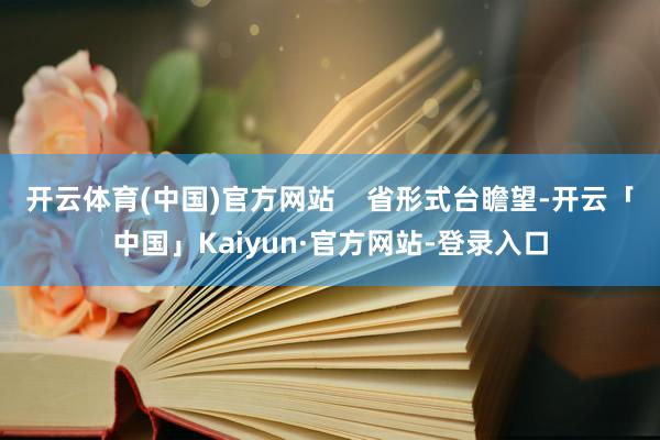 开云体育(中国)官方网站    省形式台瞻望-开云「中国」Kaiyun·官方网站-登录入口