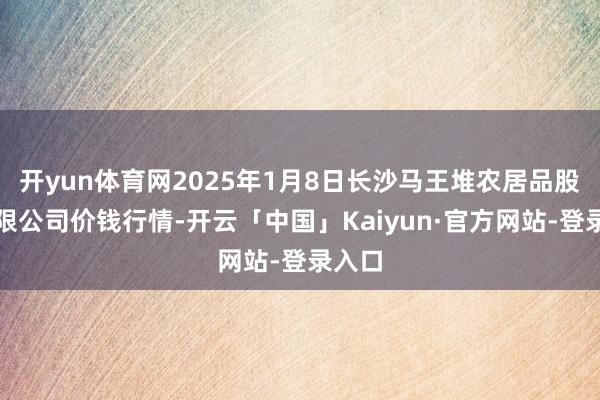 开yun体育网2025年1月8日长沙马王堆农居品股份有限公司价钱行情-开云「中国」Kaiyun·官方网站-登录入口