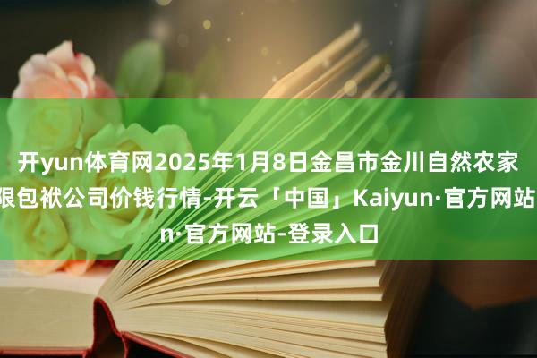 开yun体育网2025年1月8日金昌市金川自然农家具发展有限包袱公司价钱行情-开云「中国」Kaiyun·官方网站-登录入口