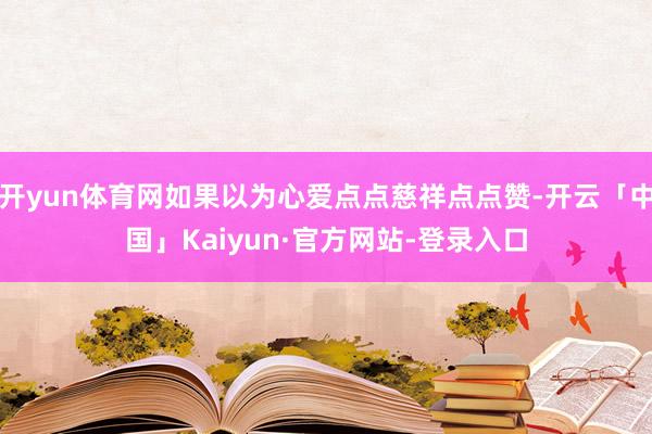 开yun体育网如果以为心爱点点慈祥点点赞-开云「中国」Kaiyun·官方网站-登录入口