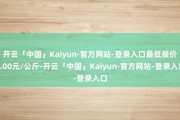 开云「中国」Kaiyun·官方网站-登录入口最低报价8.00元/公斤-开云「中国」Kaiyun·官方网站-登录入口