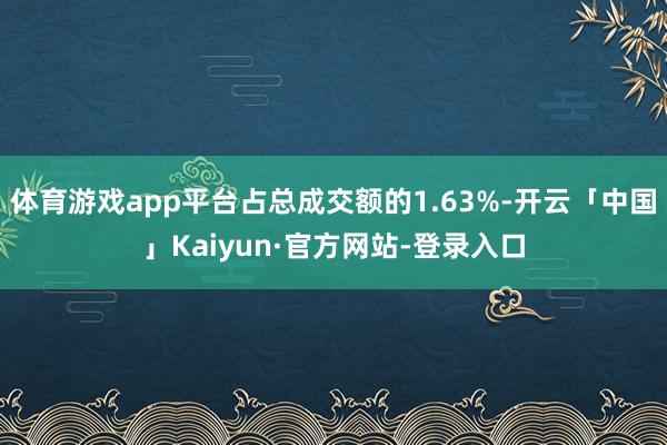 体育游戏app平台占总成交额的1.63%-开云「中国」Kaiyun·官方网站-登录入口