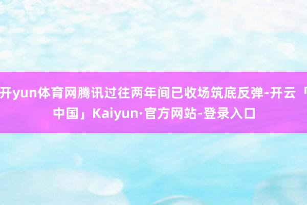 开yun体育网腾讯过往两年间已收场筑底反弹-开云「中国」Kaiyun·官方网站-登录入口