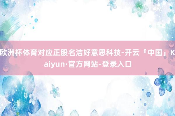 欧洲杯体育对应正股名洁好意思科技-开云「中国」Kaiyun·官方网站-登录入口