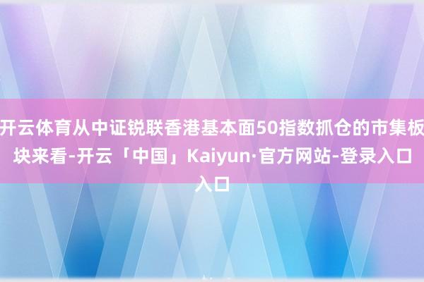 开云体育从中证锐联香港基本面50指数抓仓的市集板块来看-开云「中国」Kaiyun·官方网站-登录入口