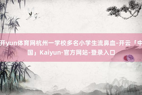 开yun体育网杭州一学校多名小学生流鼻血-开云「中国」Kaiyun·官方网站-登录入口