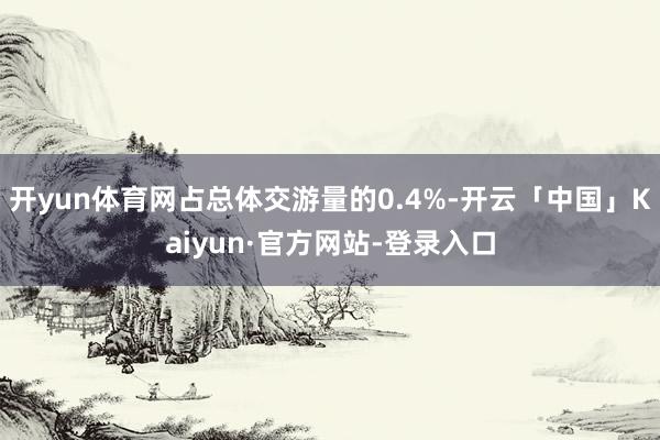 开yun体育网占总体交游量的0.4%-开云「中国」Kaiyun·官方网站-登录入口
