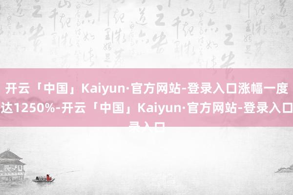 开云「中国」Kaiyun·官方网站-登录入口涨幅一度达1250%-开云「中国」Kaiyun·官方网站-登录入口