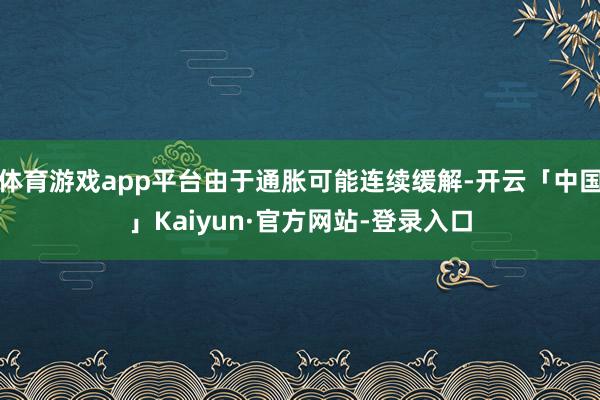 体育游戏app平台由于通胀可能连续缓解-开云「中国」Kaiyun·官方网站-登录入口
