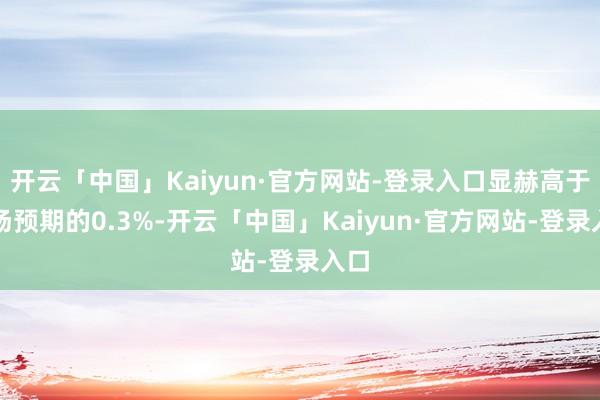 开云「中国」Kaiyun·官方网站-登录入口显赫高于商场预期的0.3%-开云「中国」Kaiyun·官方网站-登录入口