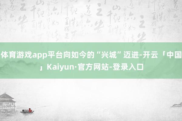 体育游戏app平台向如今的“兴城”迈进-开云「中国」Kaiyun·官方网站-登录入口