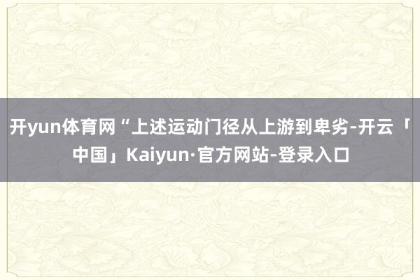 开yun体育网　　“上述运动门径从上游到卑劣-开云「中国」Kaiyun·官方网站-登录入口