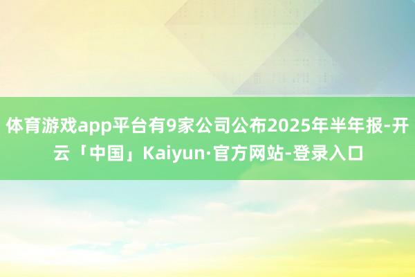 体育游戏app平台有9家公司公布2025年半年报-开云「中国」Kaiyun·官方网站-登录入口