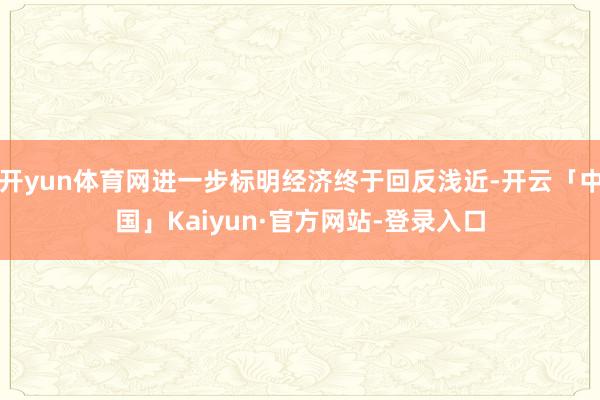 开yun体育网进一步标明经济终于回反浅近-开云「中国」Kaiyun·官方网站-登录入口