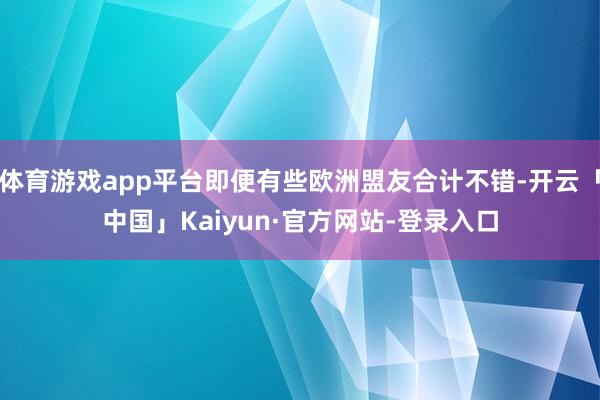 体育游戏app平台即便有些欧洲盟友合计不错-开云「中国」Kaiyun·官方网站-登录入口