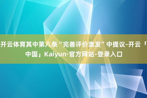 开云体育其中第八条“完善评价激发”中提议-开云「中国」Kaiyun·官方网站-登录入口