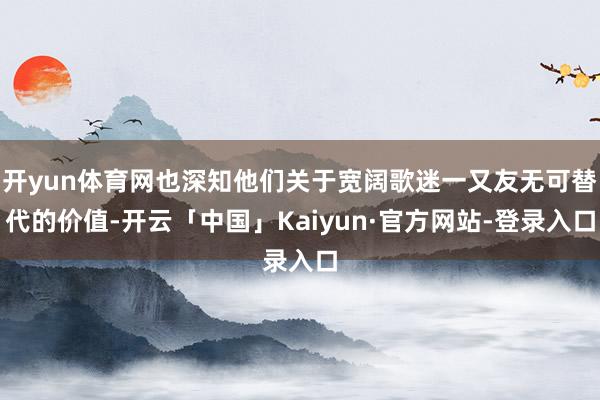 开yun体育网也深知他们关于宽阔歌迷一又友无可替代的价值-开云「中国」Kaiyun·官方网站-登录入口