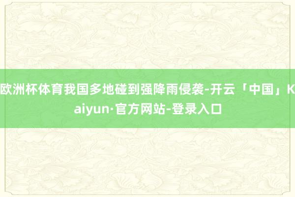 欧洲杯体育我国多地碰到强降雨侵袭-开云「中国」Kaiyun·官方网站-登录入口