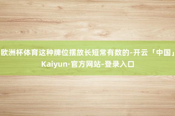 欧洲杯体育这种牌位摆放长短常有数的-开云「中国」Kaiyun·官方网站-登录入口