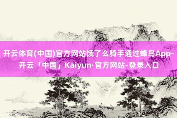 开云体育(中国)官方网站饿了么骑手通过蜂鸟App-开云「中国」Kaiyun·官方网站-登录入口
