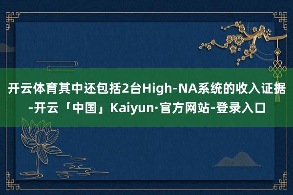 开云体育其中还包括2台High-NA系统的收入证据-开云「中国」Kaiyun·官方网站-登录入口