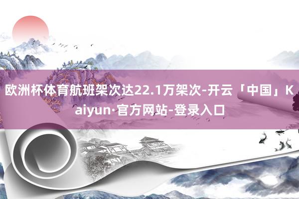 欧洲杯体育航班架次达22.1万架次-开云「中国」Kaiyun·官方网站-登录入口