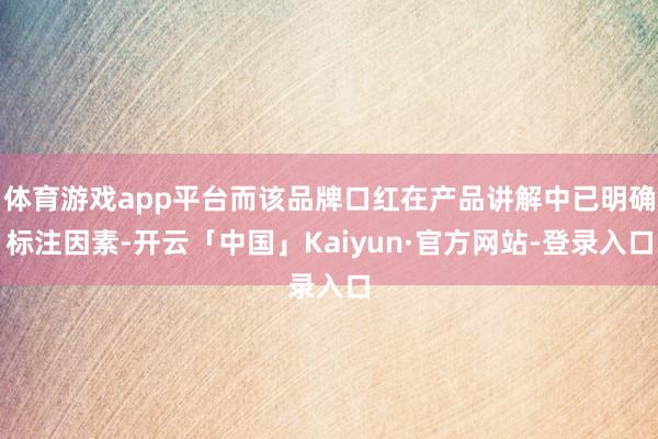 体育游戏app平台而该品牌口红在产品讲解中已明确标注因素-开云「中国」Kaiyun·官方网站-登录入口