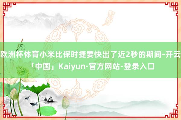 欧洲杯体育小米比保时捷要快出了近2秒的期间-开云「中国」Kaiyun·官方网站-登录入口