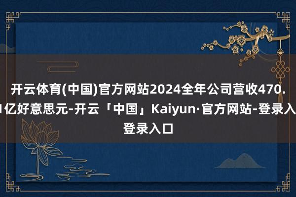 开云体育(中国)官方网站2024全年公司营收470.61亿好意思元-开云「中国」Kaiyun·官方网站-登录入口