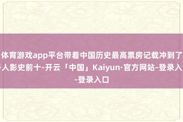 体育游戏app平台带着中国历史最高票房记载冲到了各人影史前十-开云「中国」Kaiyun·官方网站-登录入口