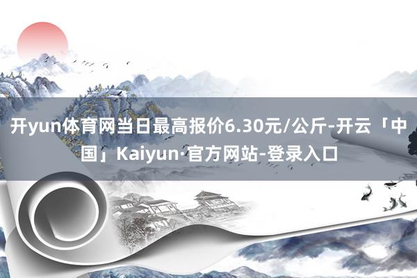 开yun体育网当日最高报价6.30元/公斤-开云「中国」Kaiyun·官方网站-登录入口