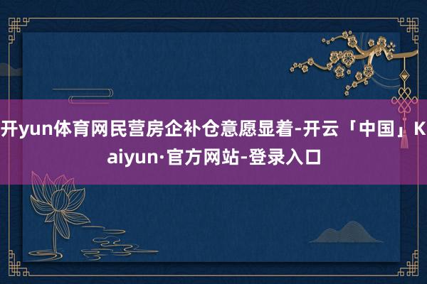 开yun体育网民营房企补仓意愿显着-开云「中国」Kaiyun·官方网站-登录入口