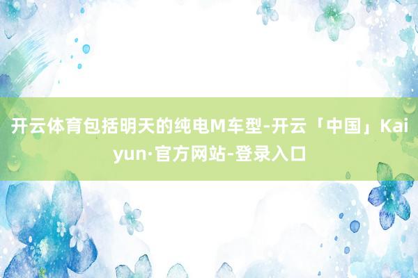 开云体育包括明天的纯电M车型-开云「中国」Kaiyun·官方网站-登录入口