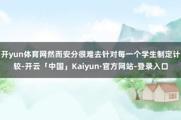 开yun体育网然而安分很难去针对每一个学生制定计较-开云「中国」Kaiyun·官方网站-登录入口