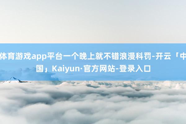 体育游戏app平台一个晚上就不错浪漫科罚-开云「中国」Kaiyun·官方网站-登录入口