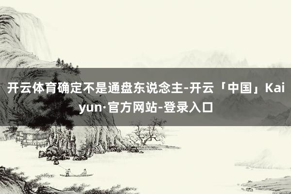 开云体育确定不是通盘东说念主-开云「中国」Kaiyun·官方网站-登录入口