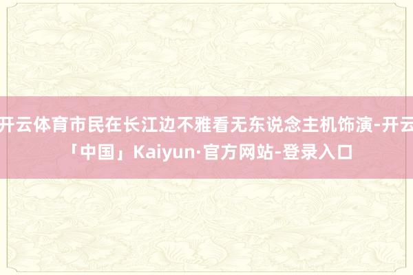 开云体育市民在长江边不雅看无东说念主机饰演-开云「中国」Kaiyun·官方网站-登录入口