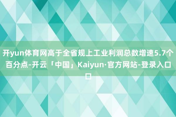 开yun体育网高于全省规上工业利润总数增速5.7个百分点-开云「中国」Kaiyun·官方网站-登录入口