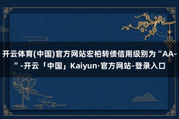 开云体育(中国)官方网站宏柏转债信用级别为“AA-”-开云「中国」Kaiyun·官方网站-登录入口