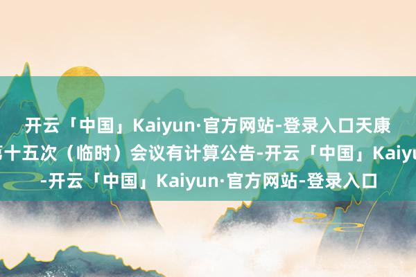 开云「中国」Kaiyun·官方网站-登录入口天康生物：第八届监事会第十五次（临时）会议有计算公告-开云「中国」Kaiyun·官方网站-登录入口