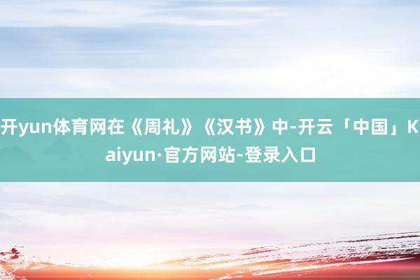 开yun体育网在《周礼》《汉书》中-开云「中国」Kaiyun·官方网站-登录入口