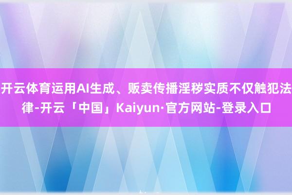开云体育运用AI生成、贩卖传播淫秽实质不仅触犯法律-开云「中国」Kaiyun·官方网站-登录入口