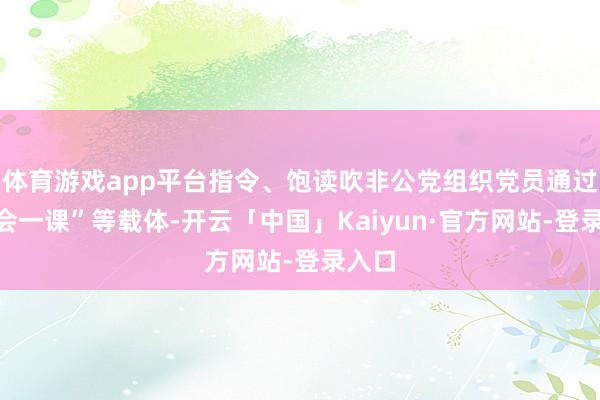 体育游戏app平台指令、饱读吹非公党组织党员通过“三会一课”等载体-开云「中国」Kaiyun·官方网站-登录入口