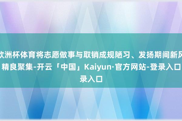 欧洲杯体育将志愿做事与取销成规陋习、发扬期间新风精良聚集-开云「中国」Kaiyun·官方网站-登录入口