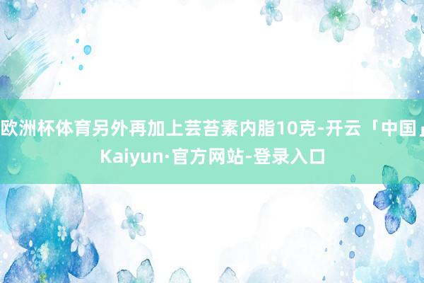 欧洲杯体育另外再加上芸苔素内脂10克-开云「中国」Kaiyun·官方网站-登录入口