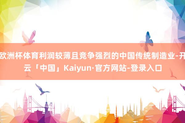 欧洲杯体育利润较薄且竞争强烈的中国传统制造业-开云「中国」Kaiyun·官方网站-登录入口