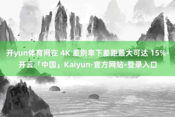 开yun体育网在 4K 差别率下差距最大可达 15%-开云「中国」Kaiyun·官方网站-登录入口