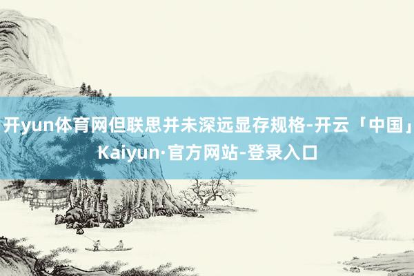 开yun体育网但联思并未深远显存规格-开云「中国」Kaiyun·官方网站-登录入口