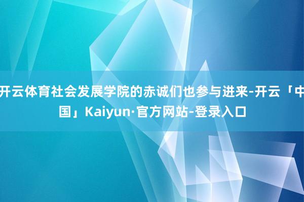 开云体育社会发展学院的赤诚们也参与进来-开云「中国」Kaiyun·官方网站-登录入口