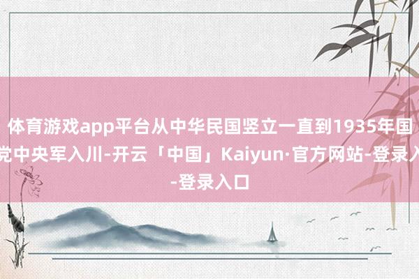体育游戏app平台从中华民国竖立一直到1935年国民党中央军入川-开云「中国」Kaiyun·官方网站-登录入口